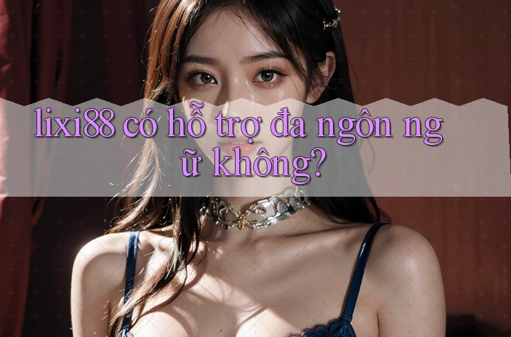 lixi88 có hỗ trợ đa ngôn ngữ không?