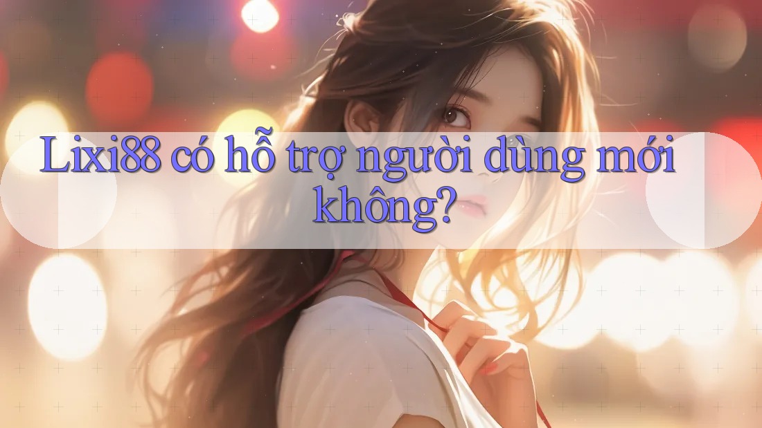 Lixi88 có hỗ trợ người dùng mới không?