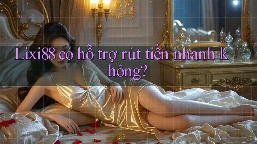 Lixi88 có hỗ trợ rút tiền nhanh không?