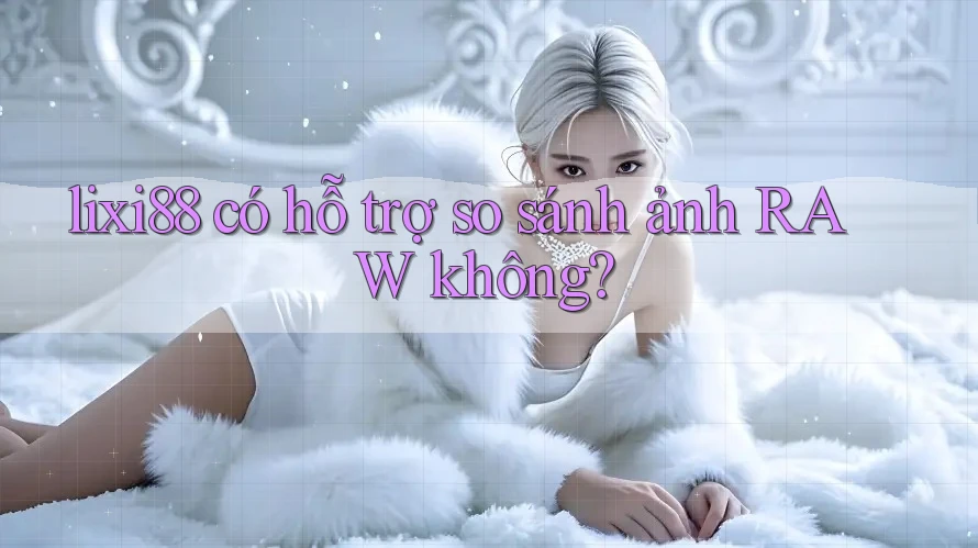 lixi88 có hỗ trợ so sánh ảnh RAW không?