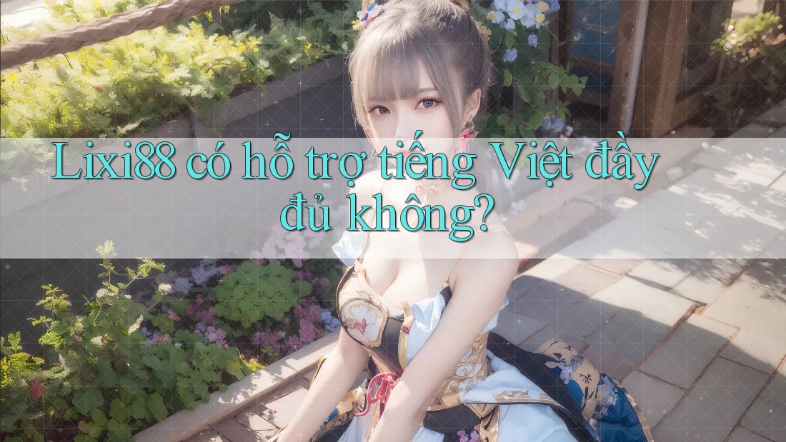 Lixi88 có hỗ trợ tiếng Việt đầy đủ không? Lixi88 có hỗ trợ tiếng Việt đầy đủ không?
