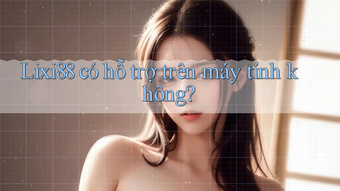 Lixi88 có hỗ trợ trên máy tính không?