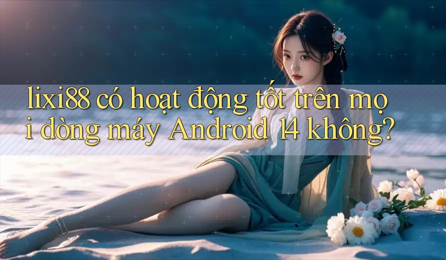 lixi88 có hoạt động tốt trên mọi dòng máy Android 14 không? lixi88 có hoạt động tốt trên mọi dòng máy Android 14 không?