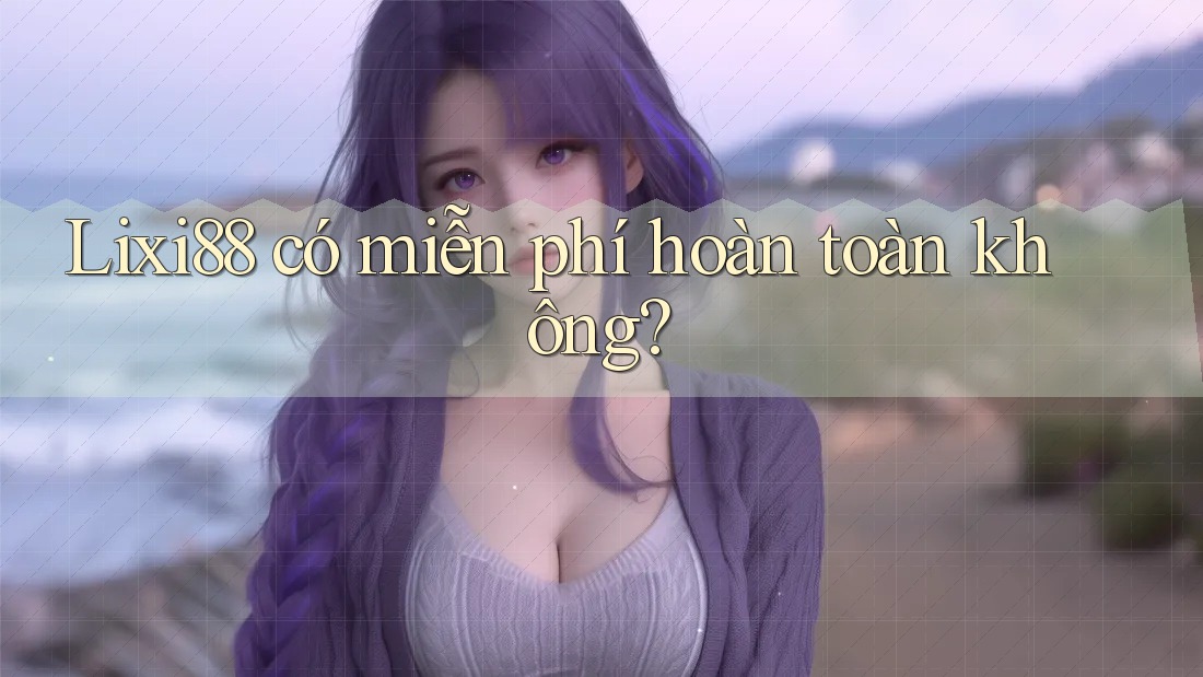 Lixi88 có miễn phí hoàn toàn không?