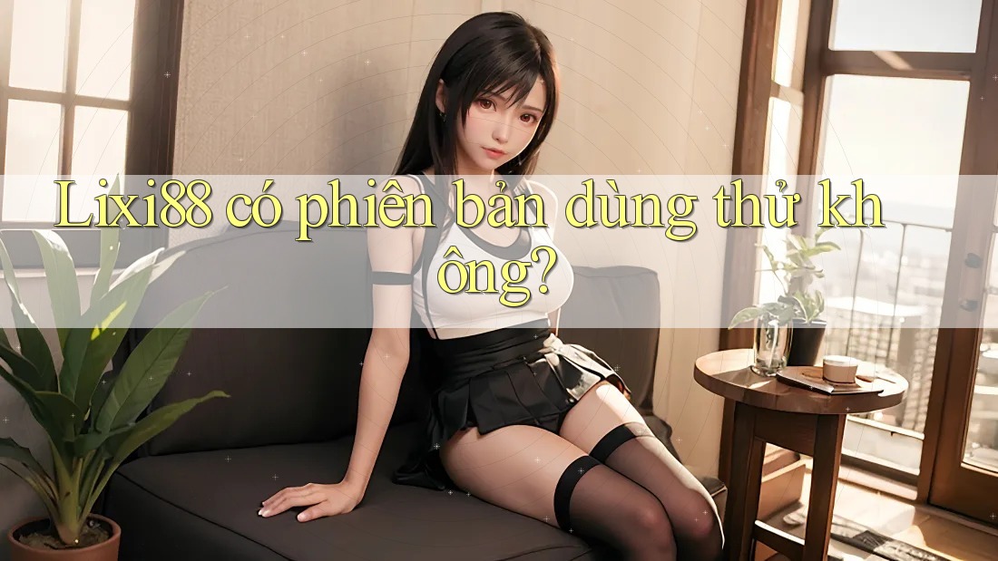 Lixi88 có phiên bản dùng thử không? Lixi88 có phiên bản dùng thử không?