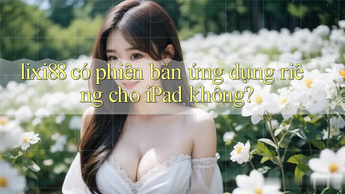 lixi88 có phiên bản ứng dụng riêng cho iPad không?