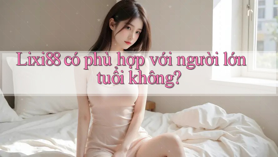 Lixi88 có phù hợp với người lớn tuổi không?