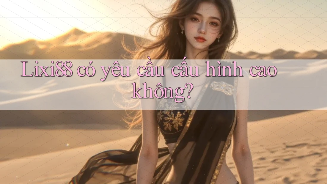 lixi88 có yêu cầu cấu hình cao không?