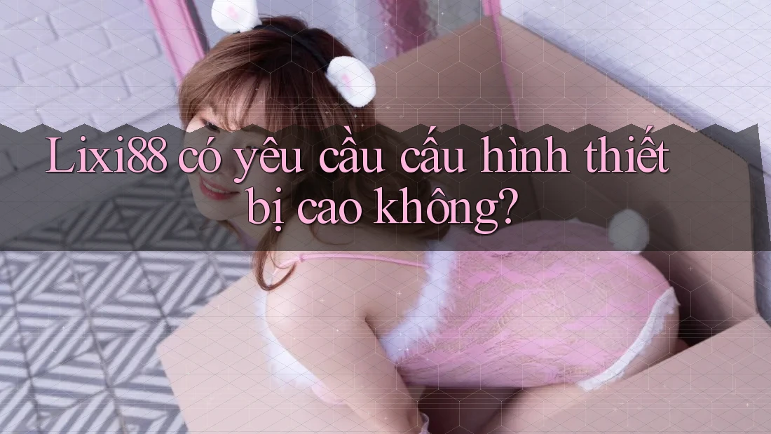 Lixi88 có yêu cầu cấu hình thiết bị cao không?