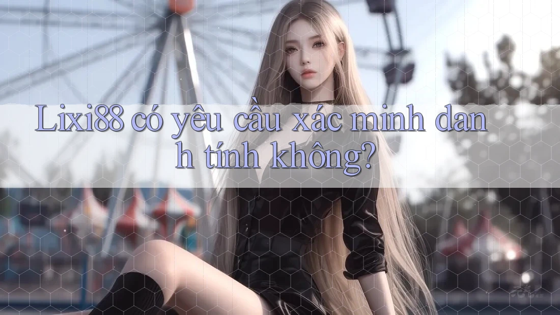 Lixi88 có yêu cầu xác minh danh tính không? Lixi88 có yêu cầu xác minh danh tính không?