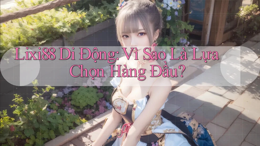 Lixi88 Di Động: Vì Sao Là Lựa Chọn Hàng Đầu?