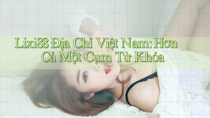 Lixi88 Địa Chỉ Việt Nam: Hơn Cả Một Cụm Từ Khóa