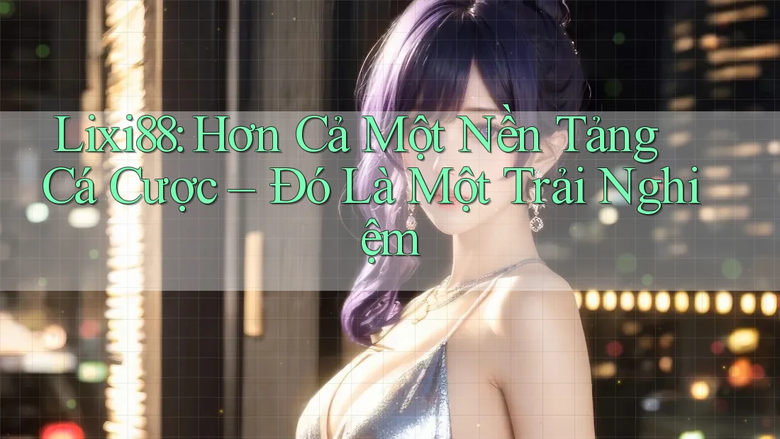 Lixi88: Hơn Cả Một Nền Tảng Cá Cược – Đó Là Một Trải Nghiệm