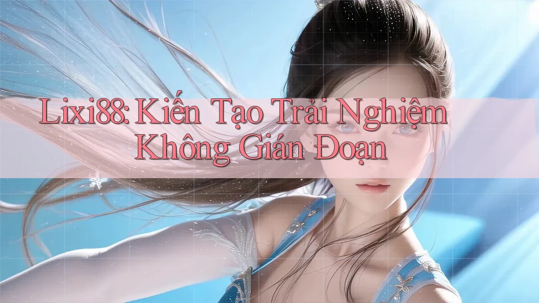 Lixi88: Kiến Tạo Trải Nghiệm Không Gián Đoạn