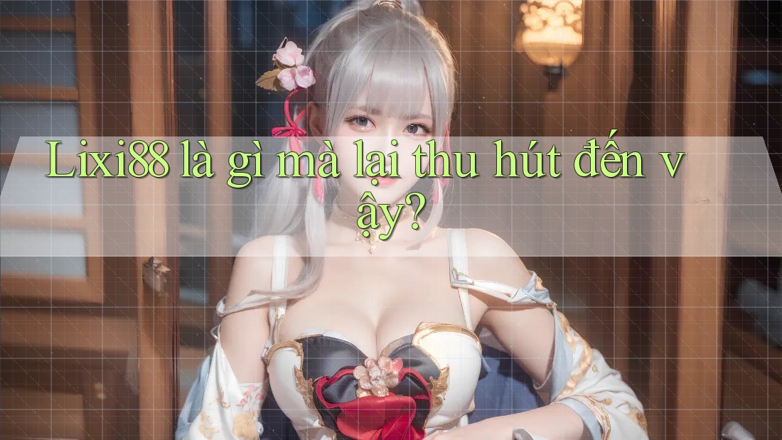 Lixi88 là gì mà lại thu hút đến vậy?