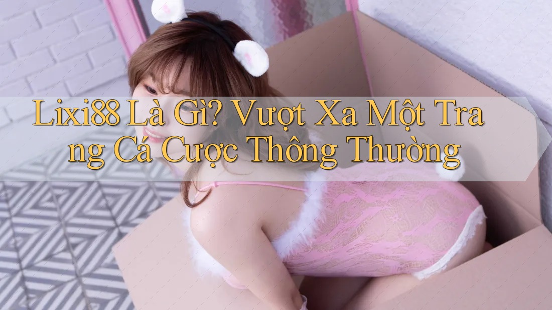 Lixi88 Là Gì? Vượt Xa Một Trang Cá Cược Thông Thường Lixi88 Là Gì? Vượt Xa Một Trang Cá Cược Thông Thường