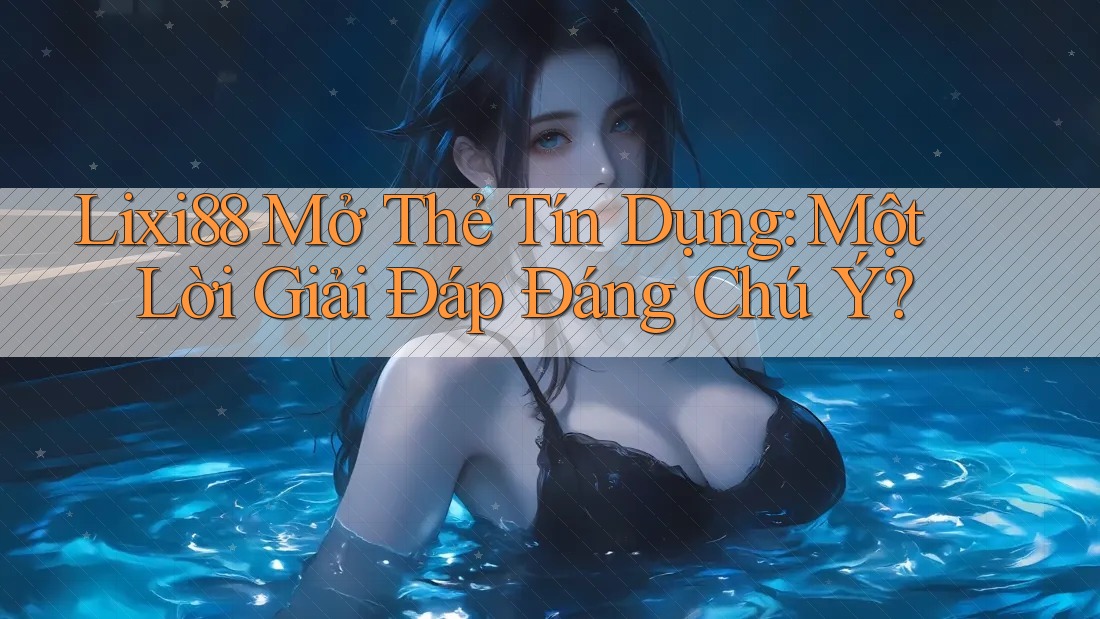 Lixi88 Mở Thẻ Tín Dụng: Một Lời Giải Đáp Đáng Chú Ý?