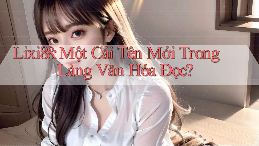Lixi88: Một Cái Tên Mới Trong Làng Văn Hóa Đọc? Lixi88: Một Cái Tên Mới Trong Làng Văn Hóa Đọc?