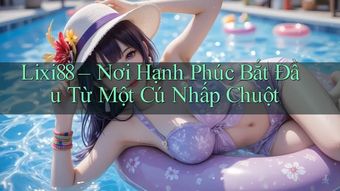 Lixi88 – Nơi Hạnh Phúc Bắt Đầu Từ Một Cú Nhấp Chuột