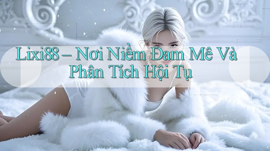 Lixi88 – Nơi Niềm Đam Mê Và Phân Tích Hội Tụ