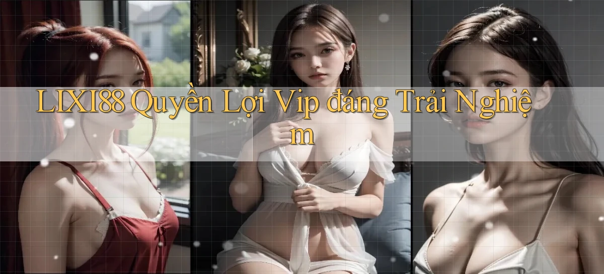 lixi88 quyền lợi vip đáng trải nghiệm