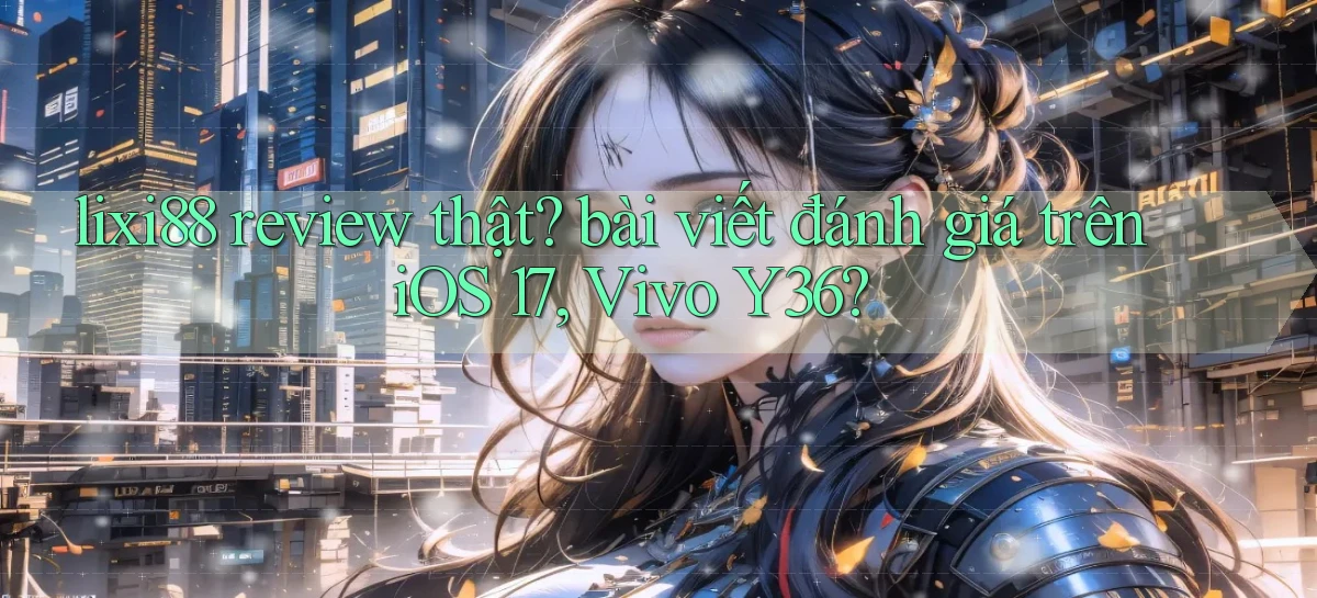 lixi88 review thật bài viết đánh giá trên iOS 17, Vivo Y36