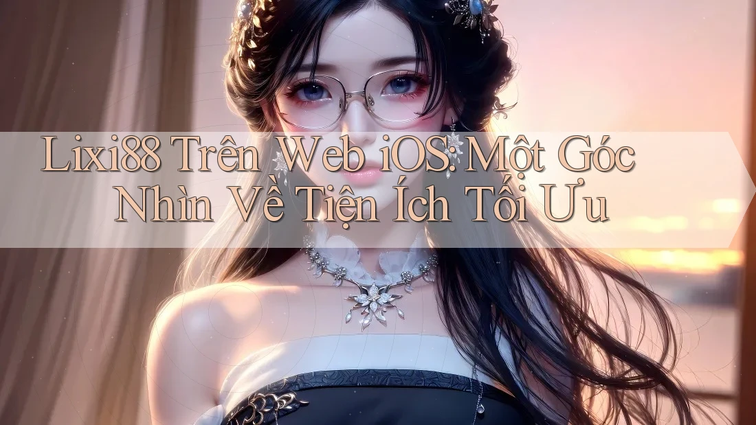 Lixi88 Trên Web iOS: Một Góc Nhìn Về Tiện Ích Tối Ưu Lixi88 Trên Web iOS: Một Góc Nhìn Về Tiện Ích Tối Ưu