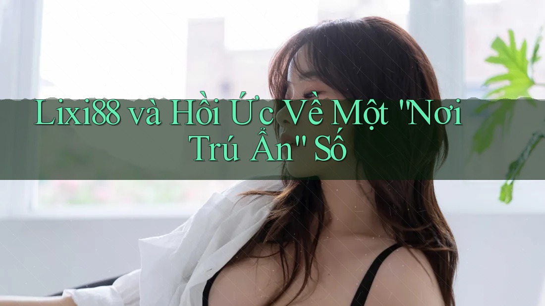Lixi88 và Hồi Ức Về Một “Nơi Trú Ẩn” Số