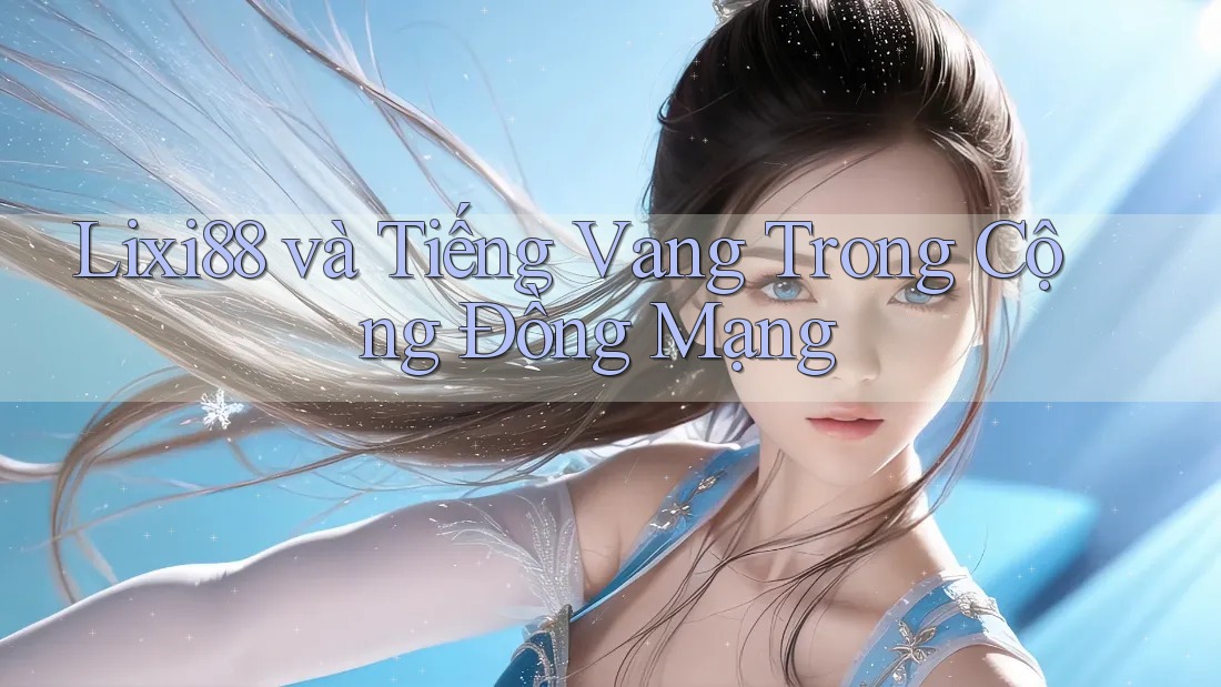 Lixi88 và Tiếng Vang Trong Cộng Đồng Mạng