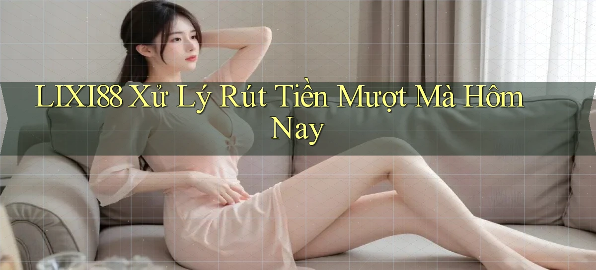 lixi88 xử lý rút tiền mượt mà hôm nay