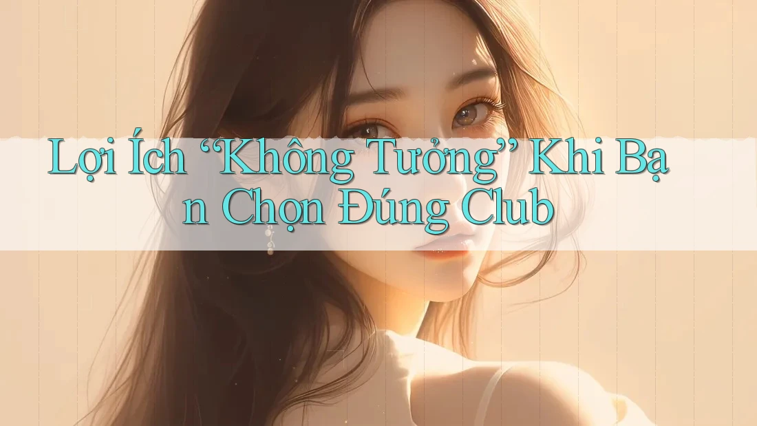 Lợi Ích “Không Tưởng” Khi Bạn Chọn Đúng Club