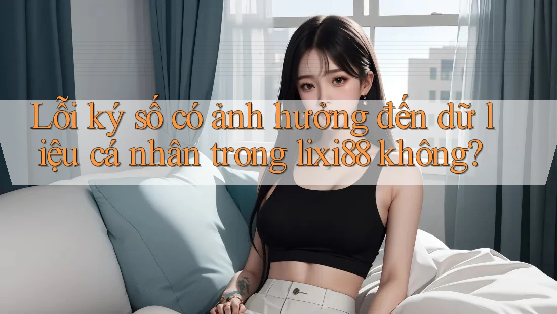 Lỗi ký số có ảnh hưởng đến dữ liệu cá nhân trong lixi88 không?