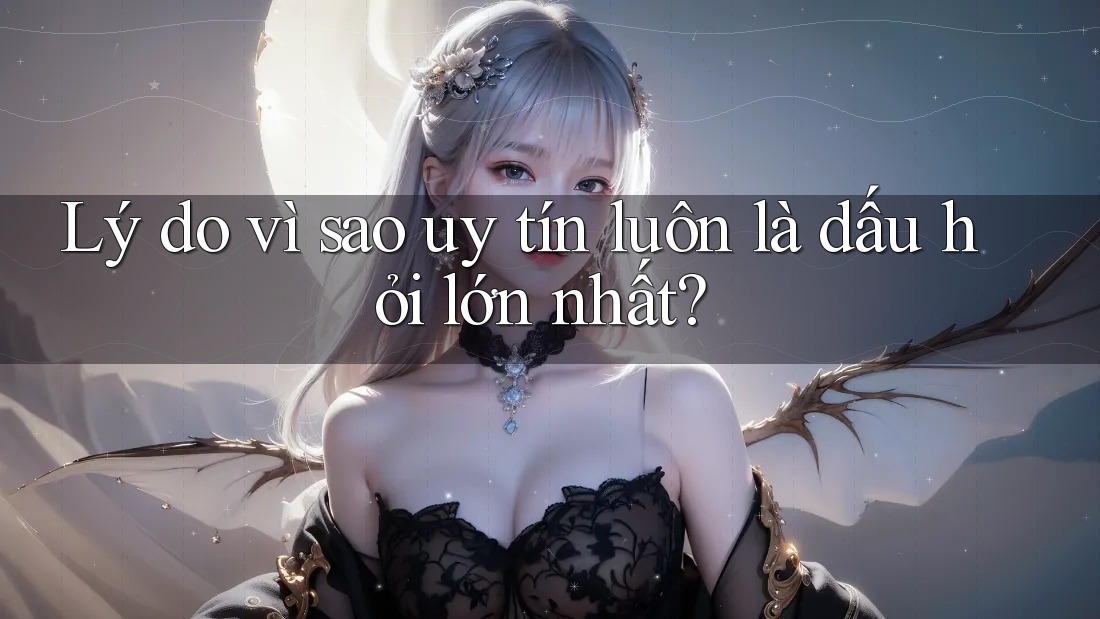Lý do vì sao uy tín luôn là dấu hỏi lớn nhất?