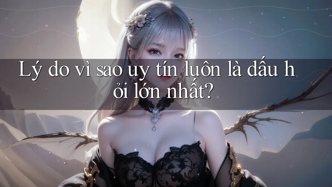 Lý do vì sao uy tín luôn là dấu hỏi lớn nhất? Lý do vì sao uy tín luôn là dấu hỏi lớn nhất?