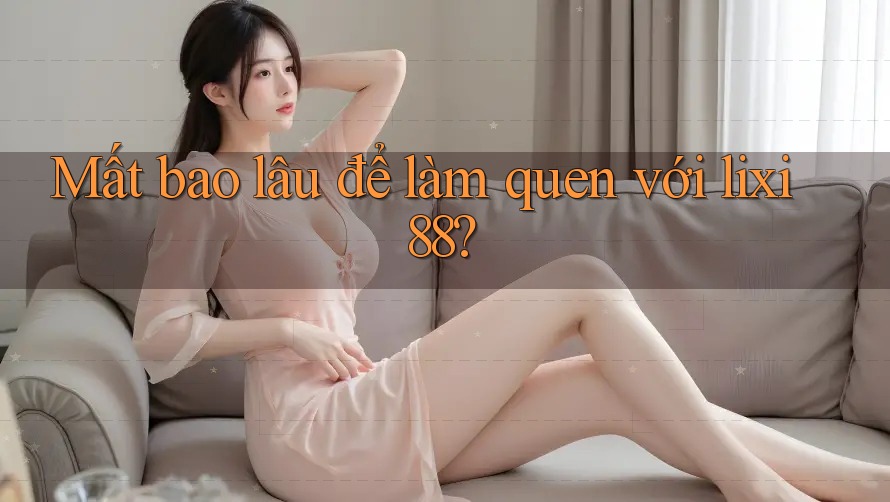 Mất bao lâu để làm quen với lixi88?