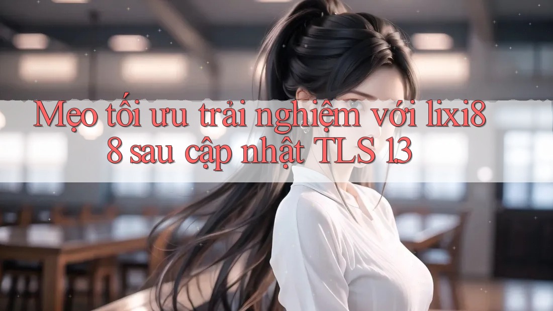 Mẹo tối ưu trải nghiệm với lixi88 sau cập nhật TLS 1. 3