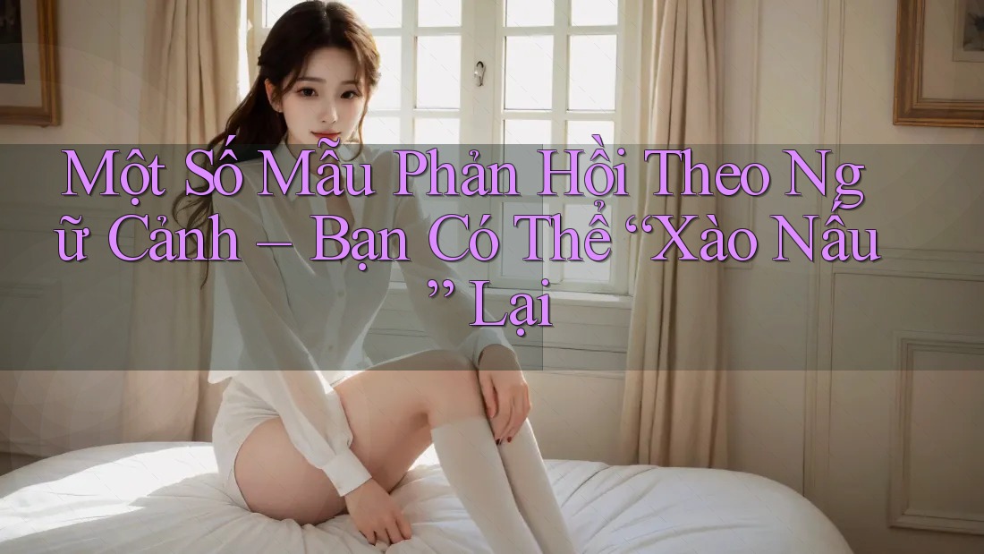 Một Số Mẫu Phản Hồi Theo Ngữ Cảnh – Bạn Có Thể “Xào Nấu” Lại