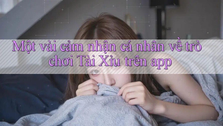 Một vài cảm nhận cá nhân về trò chơi Tài Xỉu trên app