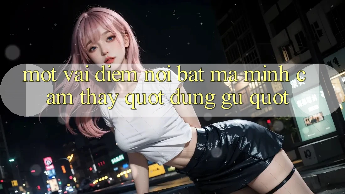 Một vài điểm nổi bật mà mình cảm thấy " đúng gu" Một vài điểm nổi bật mà mình cảm thấy " đúng gu"