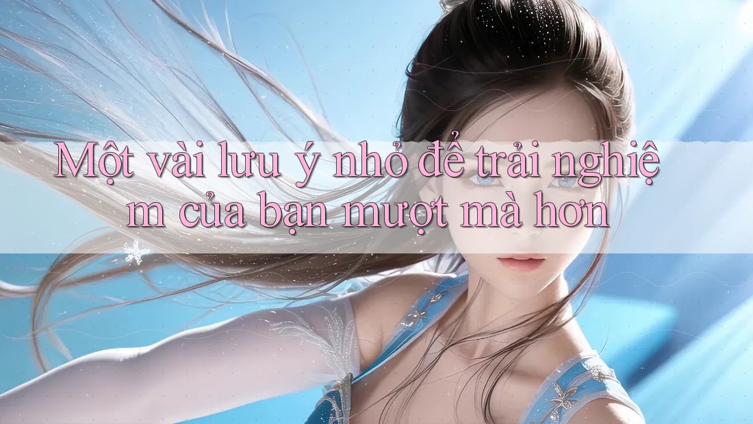 Một vài lưu ý nhỏ để trải nghiệm của bạn mượt mà hơn