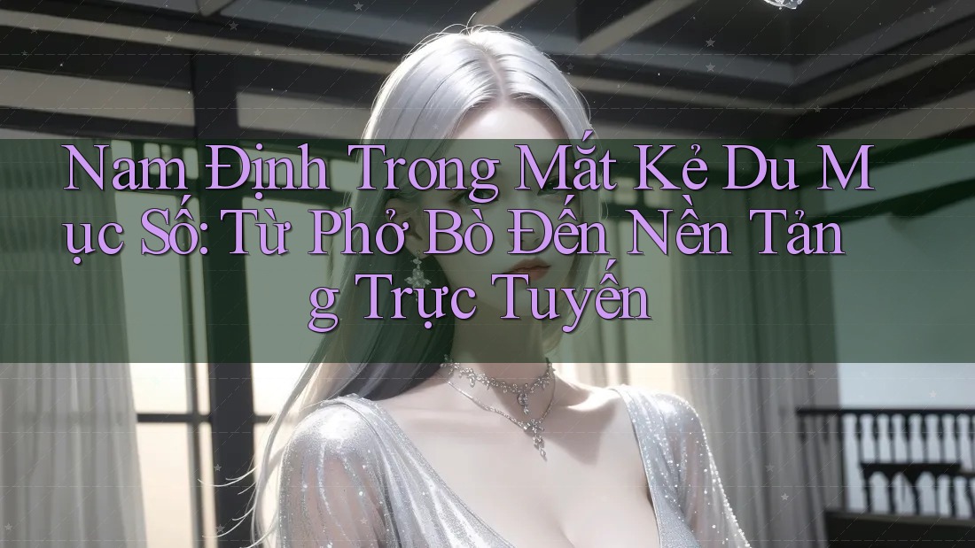 Nam Định Trong Mắt Kẻ Du Mục Số: Từ Phở Bò Đến Nền Tảng Trực Tuyến Nam Định Trong Mắt Kẻ Du Mục Số: Từ Phở Bò Đến Nền Tảng Trực Tuyến