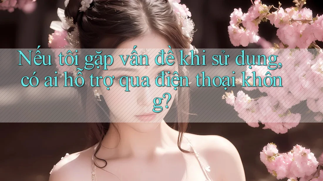 Nếu tôi gặp vấn đề khi sử dụng, có ai hỗ trợ qua điện thoại không?
