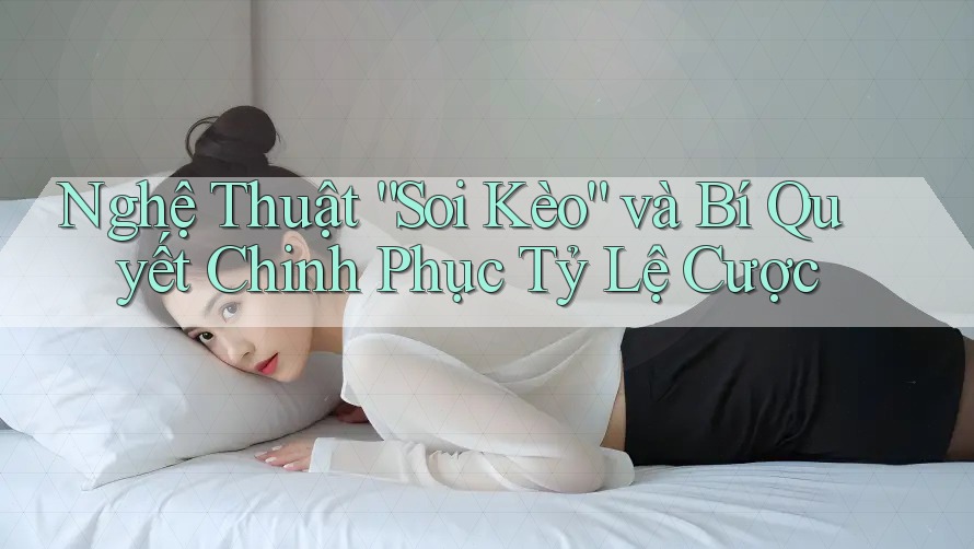 Nghệ Thuật “Soi Kèo” và Bí Quyết Chinh Phục Tỷ Lệ Cược