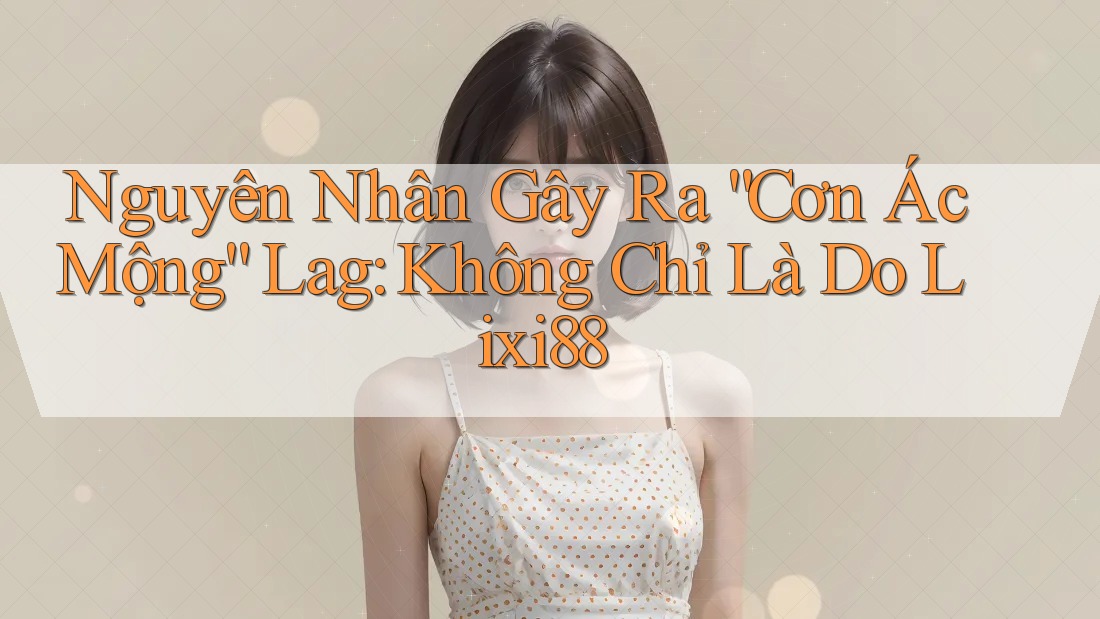 Nguyên Nhân Gây Ra “Cơn Ác Mộng” Lag: Không Chỉ Là Do Lixi88