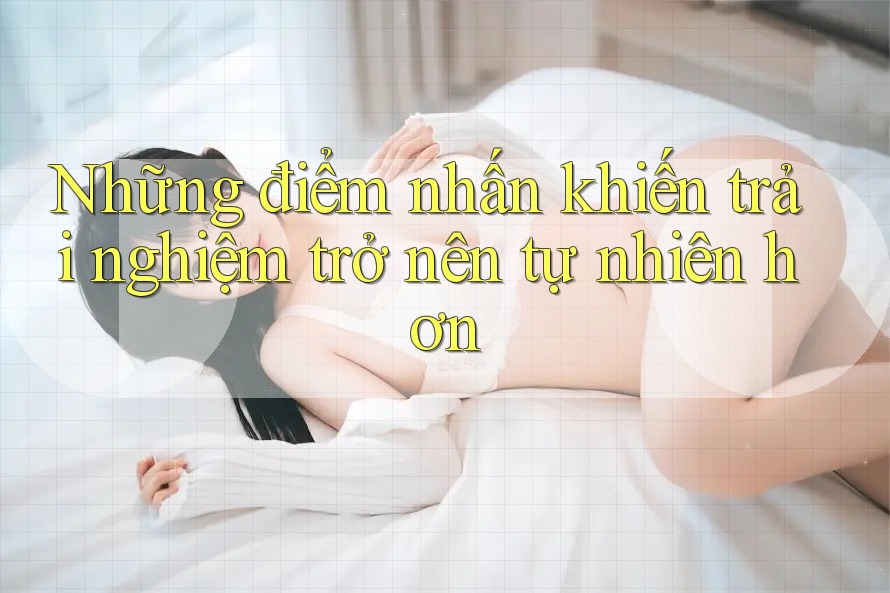 Những điểm nhấn khiến trải nghiệm trở nên tự nhiên hơn