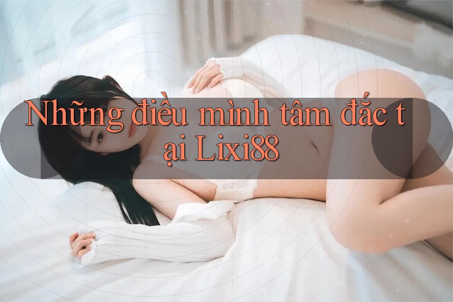 Những điều mình tâm đắc tại Lixi88