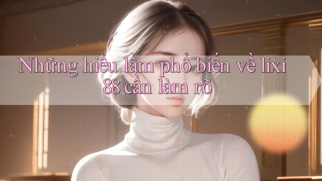 Những hiểu lầm phổ biến về lixi88 cần làm rõ
