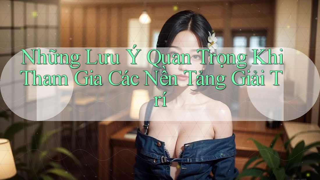 Những Lưu Ý Quan Trọng Khi Tham Gia Các Nền Tảng Giải Trí