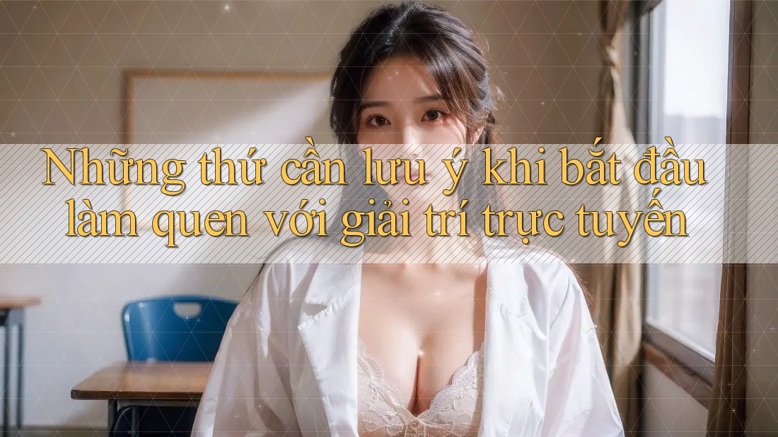 Những thứ cần lưu ý khi bắt đầu làm quen với giải trí trực tuyến