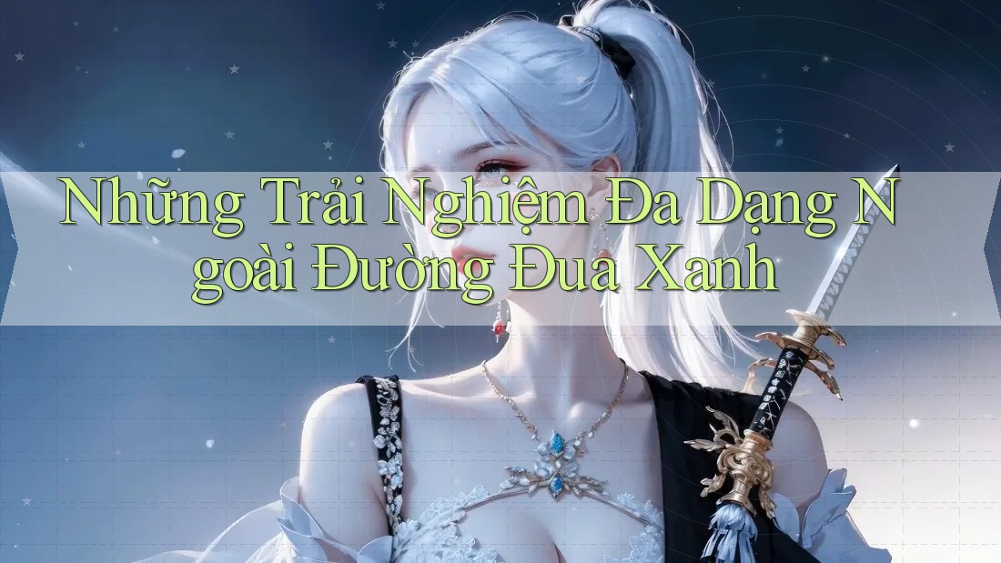 Những Trải Nghiệm Đa Dạng Ngoài Đường Đua Xanh